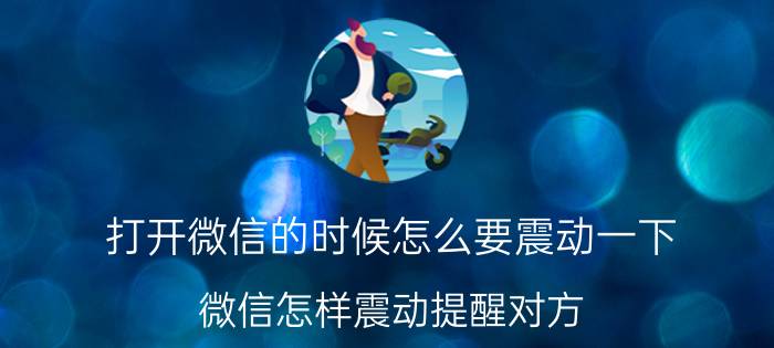 打开微信的时候怎么要震动一下 微信怎样震动提醒对方？